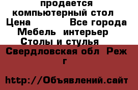 продается компьютерный стол › Цена ­ 1 000 - Все города Мебель, интерьер » Столы и стулья   . Свердловская обл.,Реж г.